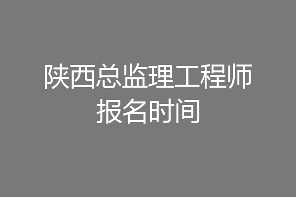 陕西总监理工程师报名时间