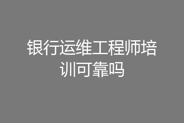 银行运维工程师培训可靠吗