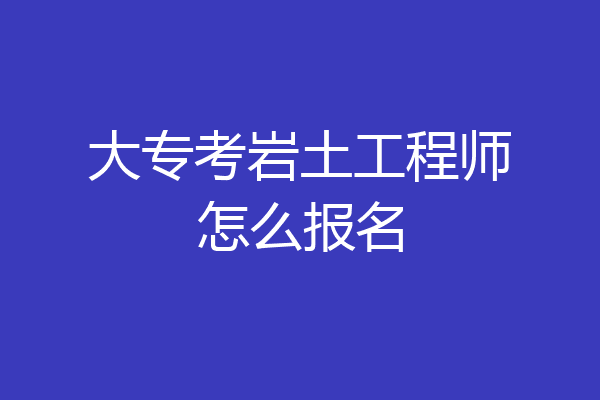大专考岩土工程师怎么报名