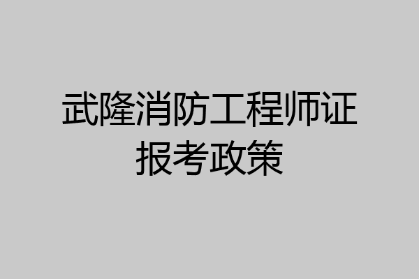 武隆消防工程师证报考政策