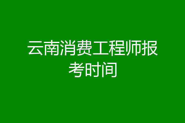 云南消费工程师报考时间