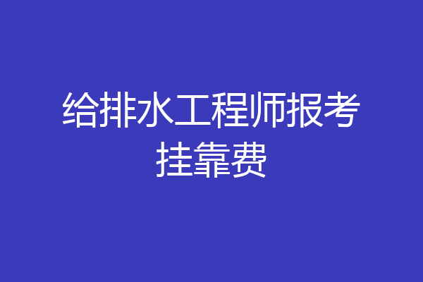 给排水工程师报考挂靠费