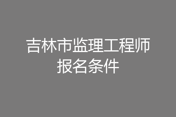 吉林市监理工程师报名条件