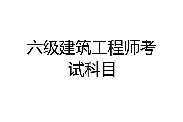 六级建筑工程师考试科目