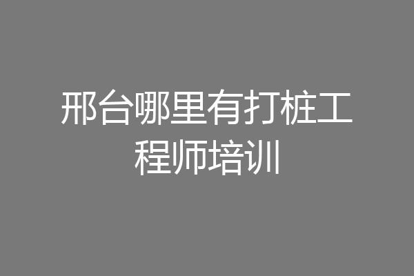 邢台哪里有打桩工程师培训