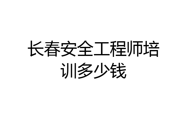 长春安全工程师培训多少钱