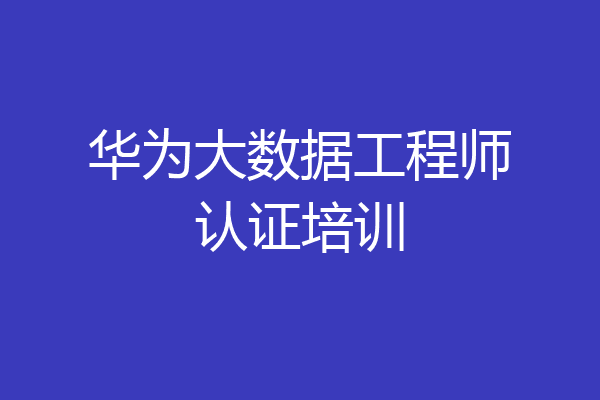 华为大数据工程师认证培训