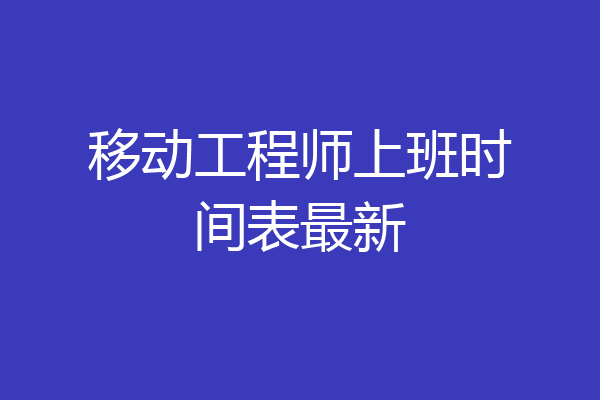 移动工程师上班时间表最新