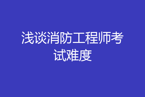 浅谈消防工程师考试难度
