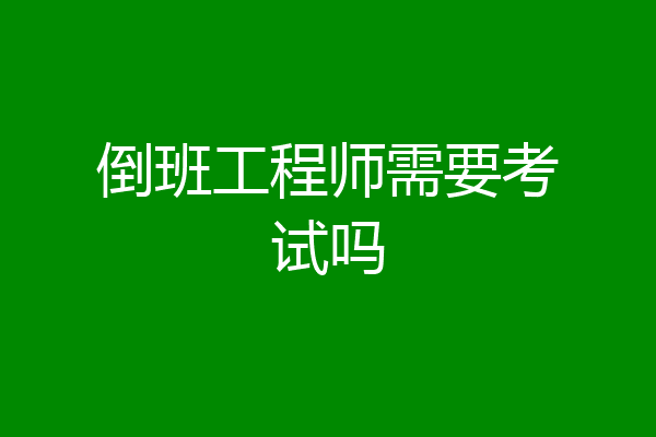 倒班工程师需要考试吗