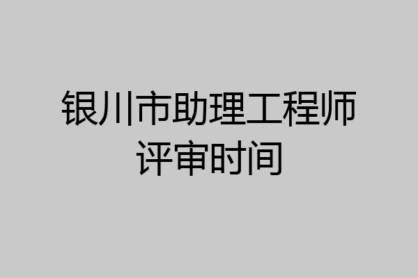 银川市助理工程师评审时间
