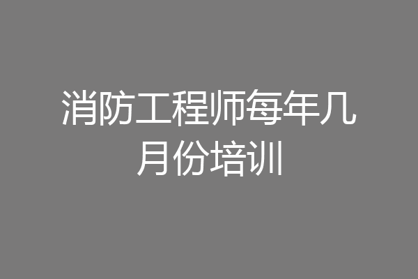 消防工程师每年几月份培训