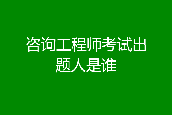 咨询工程师考试出题人是谁