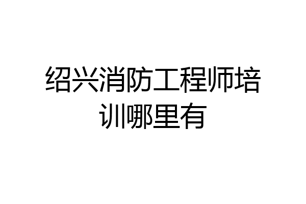绍兴消防工程师培训哪里有