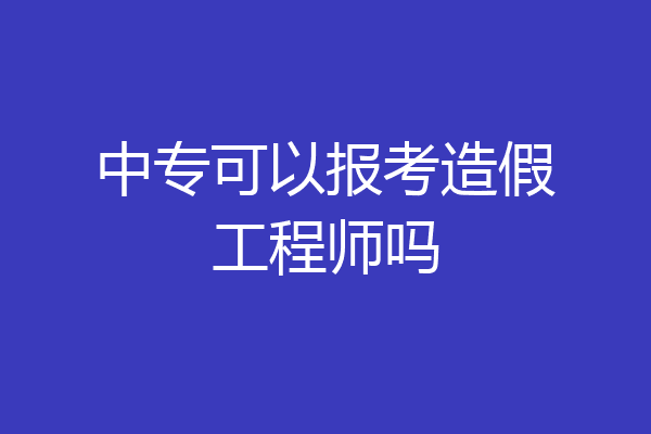 中专可以报考造假工程师吗