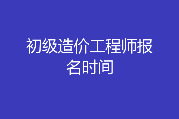 初级造价工程师报名时间