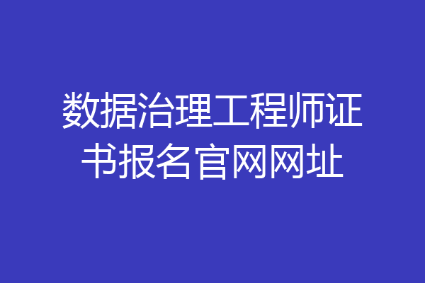 数据治理工程师证书报名官网网址