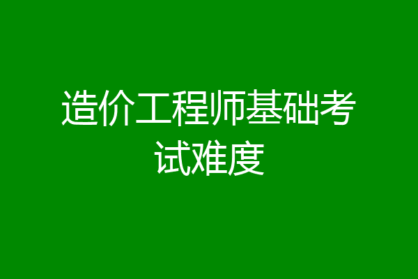 造价工程师基础考试难度