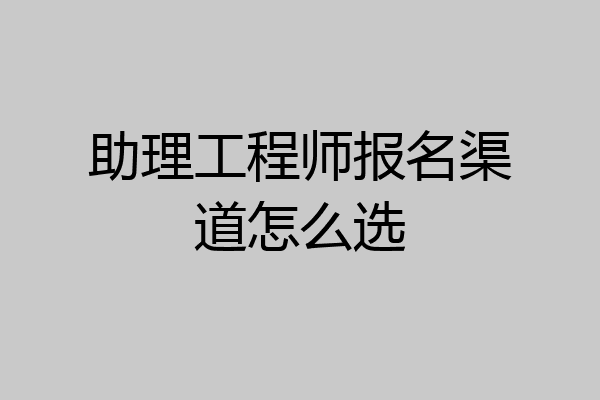 助理工程师报名渠道怎么选