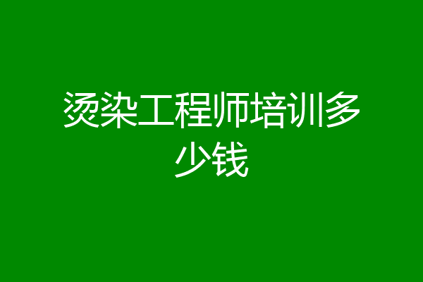 烫染工程师培训多少钱