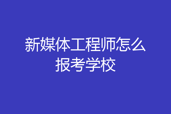 新媒体工程师怎么报考学校