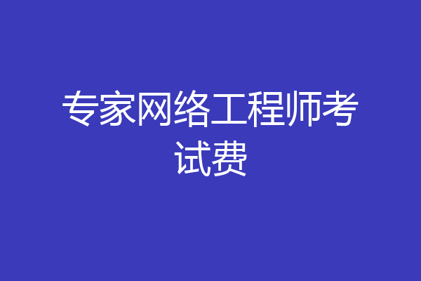 专家网络工程师考试费