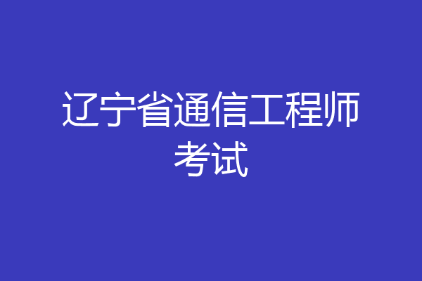 辽宁省通信工程师考试