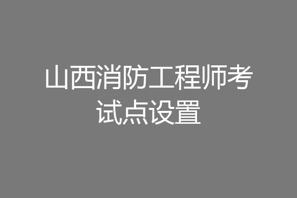 山西消防工程师考试点设置