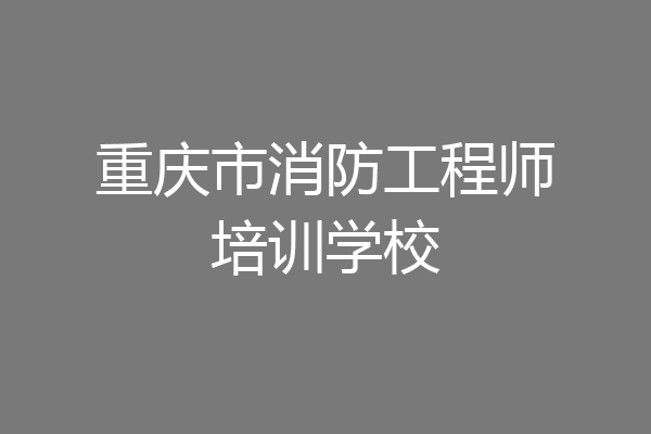 重庆市消防工程师培训学校