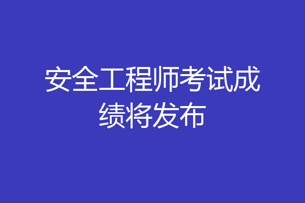 安全工程师考试成绩将发布