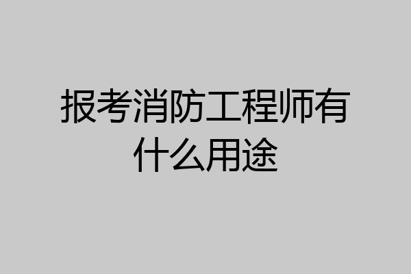 报考消防工程师有什么用途