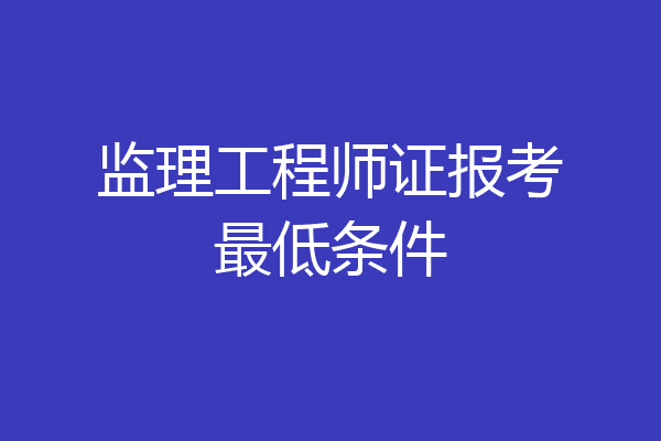 监理工程师证报考最低条件