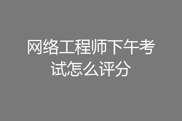 网络工程师下午考试怎么评分