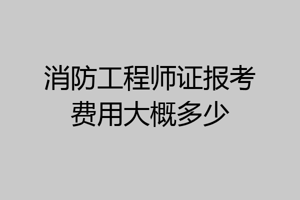 消防工程师证报考费用大概多少