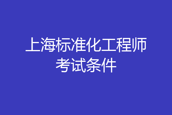 上海标准化工程师考试条件