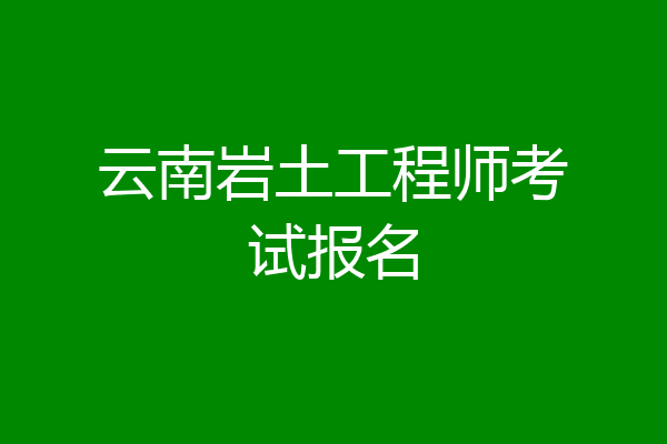 云南岩土工程师考试报名