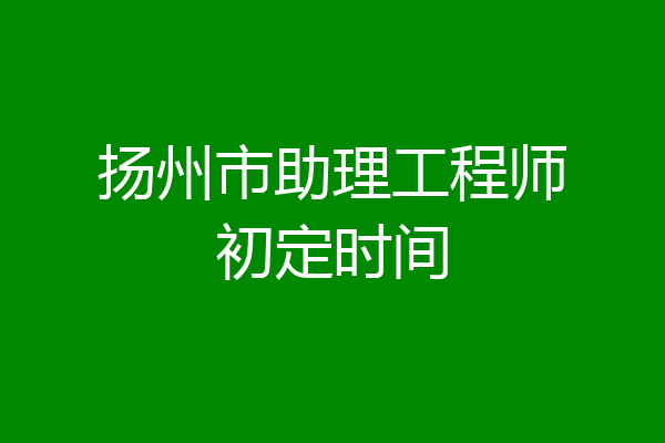 扬州市助理工程师初定时间