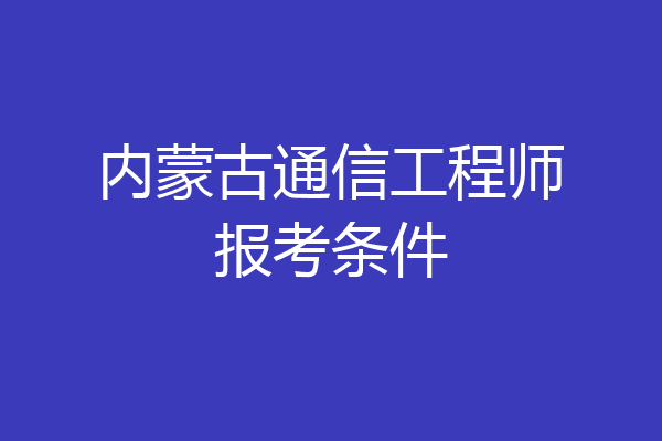 内蒙古通信工程师报考条件
