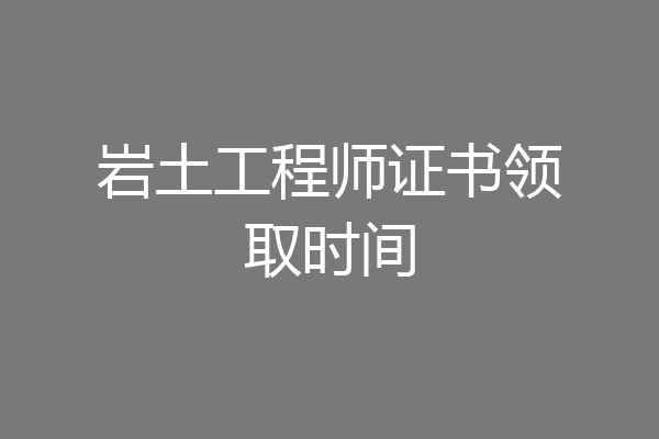 岩土工程师证书领取时间