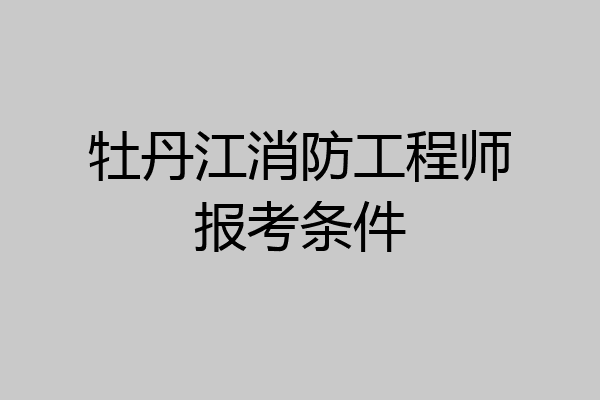 牡丹江消防工程师报考条件