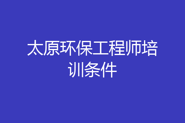 太原环保工程师培训条件