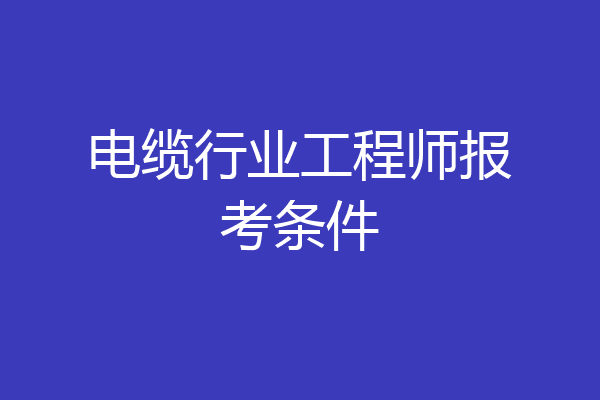 电缆行业工程师报考条件