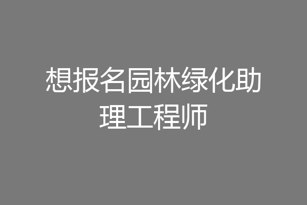 想报名园林绿化助理工程师
