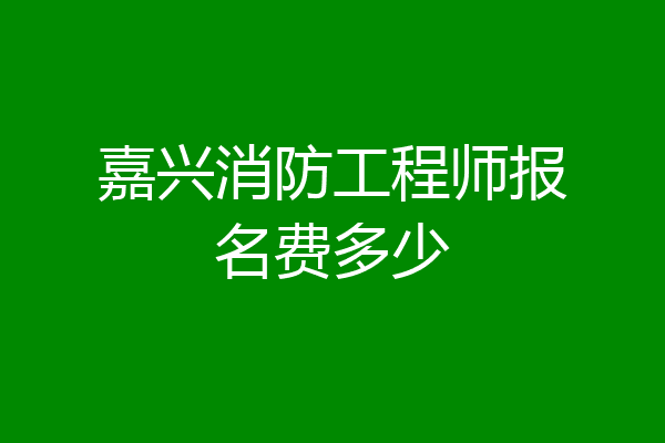 嘉兴消防工程师报名费多少