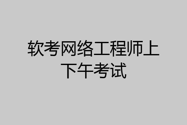 软考网络工程师上下午考试
