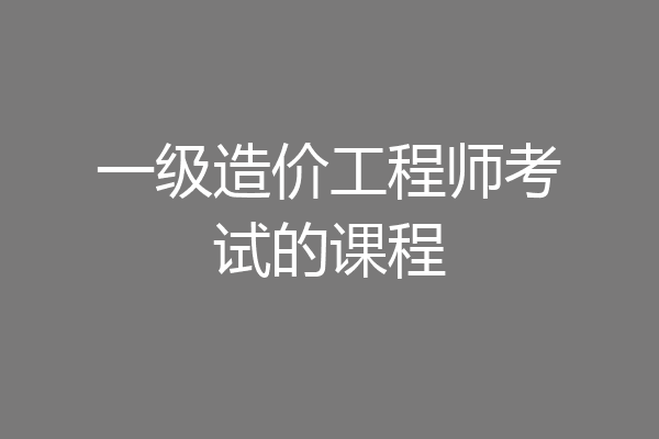 一级造价工程师考试的课程