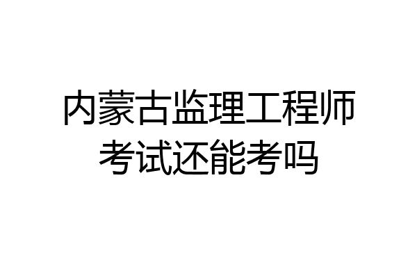内蒙古监理工程师考试还能考吗