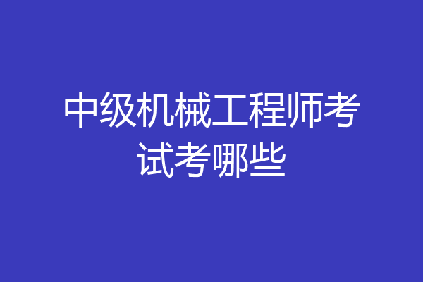 中级机械工程师考试考哪些