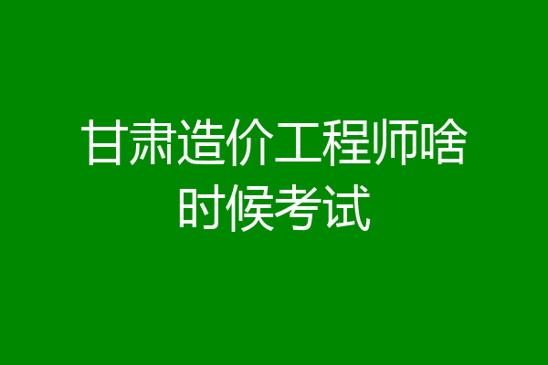 甘肃造价工程师啥时候考试