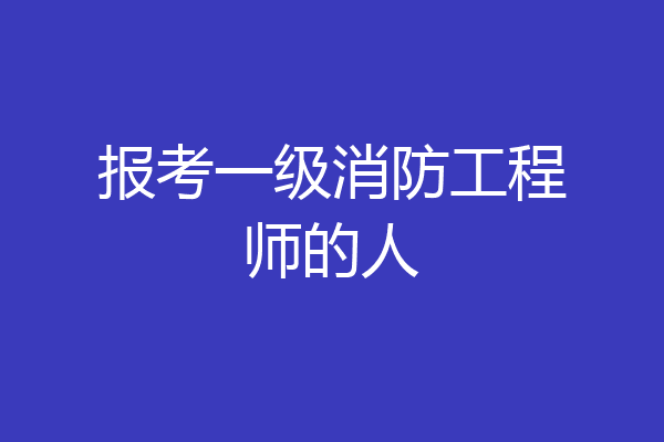 报考一级消防工程师的人